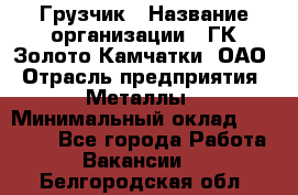 Грузчик › Название организации ­ ГК Золото Камчатки, ОАО › Отрасль предприятия ­ Металлы › Минимальный оклад ­ 32 000 - Все города Работа » Вакансии   . Белгородская обл.